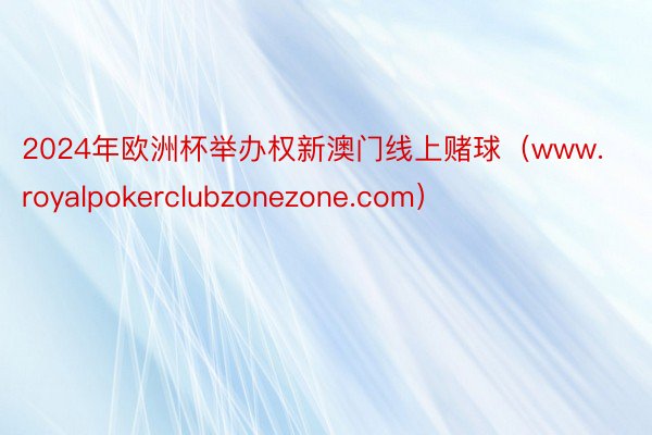 2024年欧洲杯举办权新澳门线上赌球（www.royalpokerclubzonezone.com）