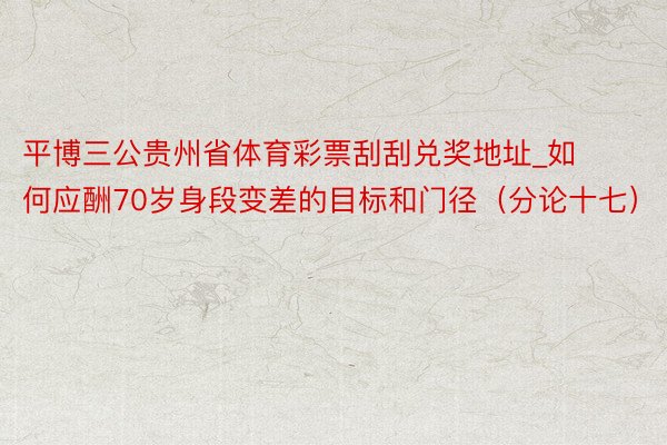 平博三公贵州省体育彩票刮刮兑奖地址_如何应酬70岁身段变差的目标和门径（分论十七）