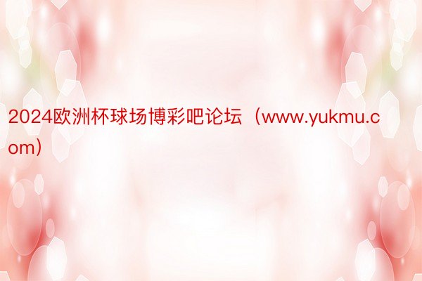 2024欧洲杯球场博彩吧论坛(www.yukmu.com)