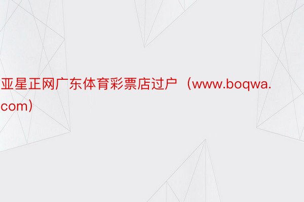 亚星正网广东体育彩票店过户（www.boqwa.com）
