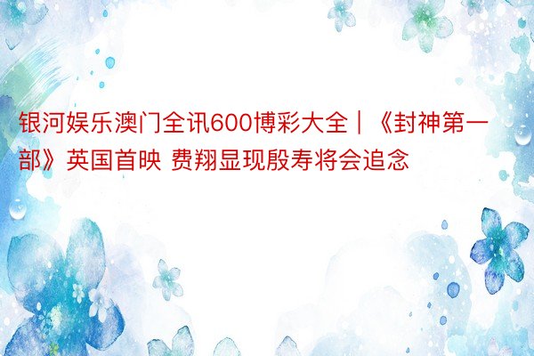 银河娱乐澳门全讯600博彩大全 | 《封神第一部》英国首映 费翔显现殷寿将会追念
