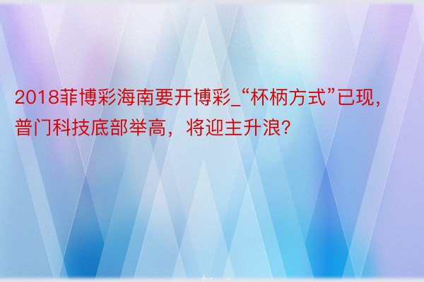 2018菲博彩海南要开博彩_“杯柄方式”已现，普门科技底部举高，将迎主升浪？