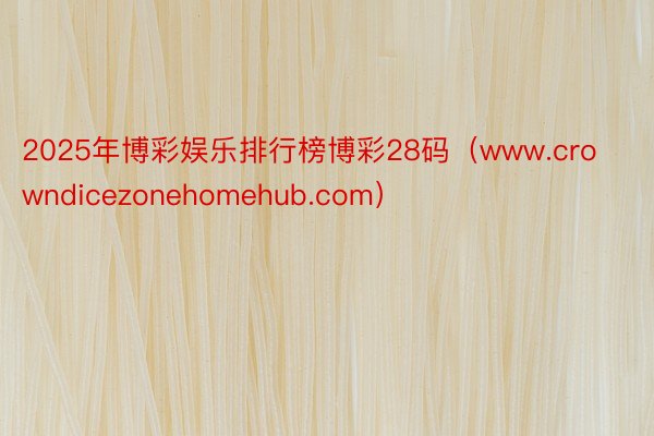 2025年博彩娱乐排行榜博彩28码（www.crowndicezonehomehub.com）