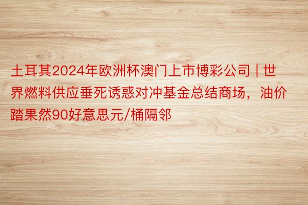 土耳其2024年欧洲杯澳门上市博彩公司 | 世界燃料供应垂死诱惑对冲基金总结商场，油价踏果然90好意思元/桶隔邻