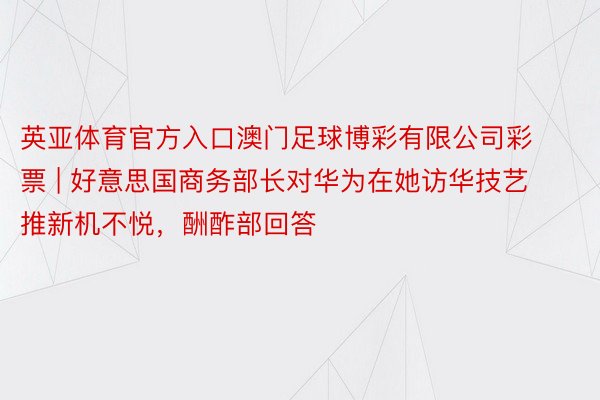 英亚体育官方入口澳门足球博彩有限公司彩票 | 好意思国商务部长对华为在她访华技艺推新机不悦，酬酢部回答