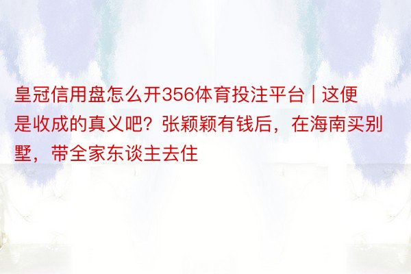 皇冠信用盘怎么开356体育投注平台 | 这便是收成的真义吧？张颖颖有钱后，在海南买别墅，带全家东谈主去住