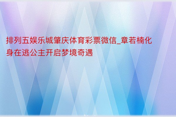 排列五娱乐城肇庆体育彩票微信_章若楠化身在逃公主开启梦境奇遇