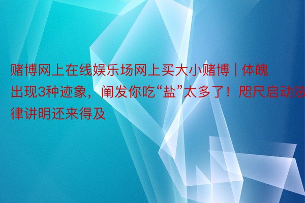 赌博网上在线娱乐场网上买大小赌博 | 体魄出现3种迹象，阐发你吃“盐”太多了！咫尺启动法律讲明还来得及