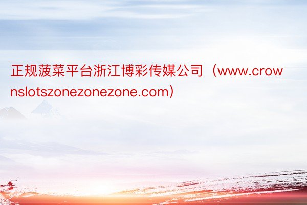 正规菠菜平台浙江博彩传媒公司（www.crownslotszonezonezone.com）