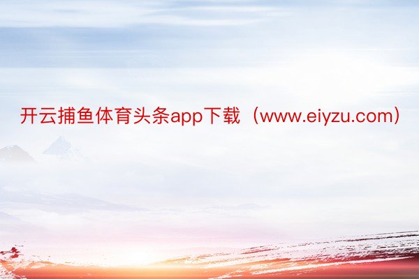 开云捕鱼体育头条app下载（www.eiyzu.com）